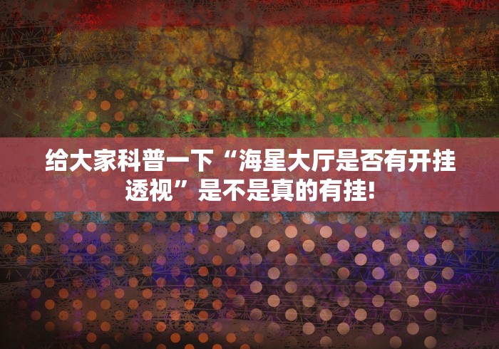 给大家科普一下“海星大厅是否有开挂透视”是不是真的有挂!