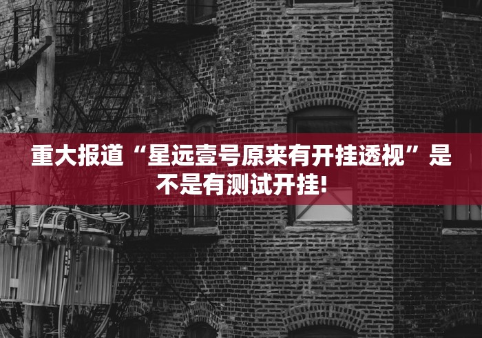 重大报道“星远壹号原来有开挂透视”是不是有测试开挂!
