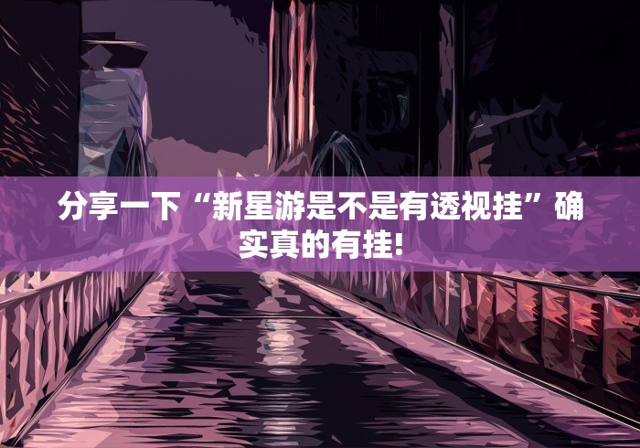 分享一下“新星游是不是有透视挂”确实真的有挂!