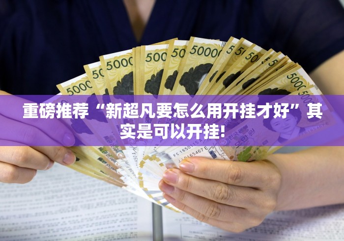 重磅推荐“新超凡要怎么用开挂才好”其实是可以开挂!