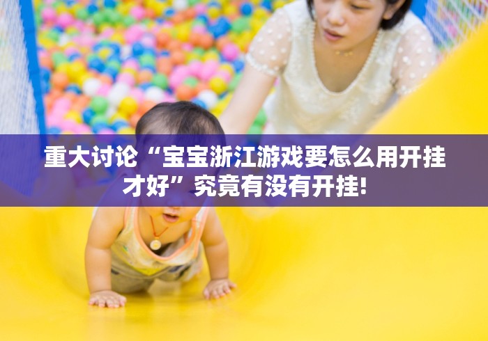 重大讨论“宝宝浙江游戏要怎么用开挂才好”究竟有没有开挂! 重大讨论“宝宝浙江游戏要怎么用开挂才好”究竟有没有开挂!