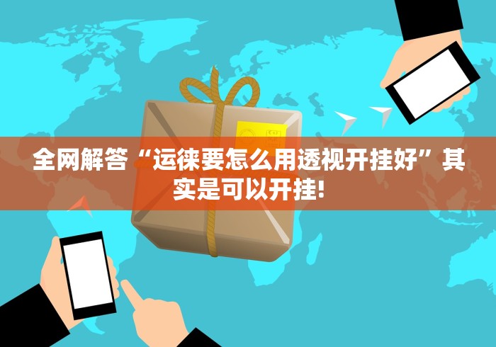 全网解答“运徕要怎么用透视开挂好”其实是可以开挂!