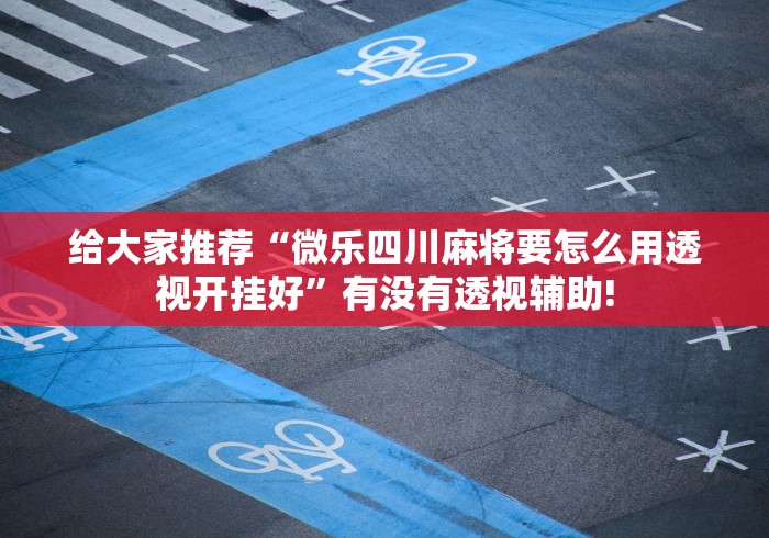 给大家推荐“微乐四川麻将要怎么用透视开挂好”有没有透视辅助!
