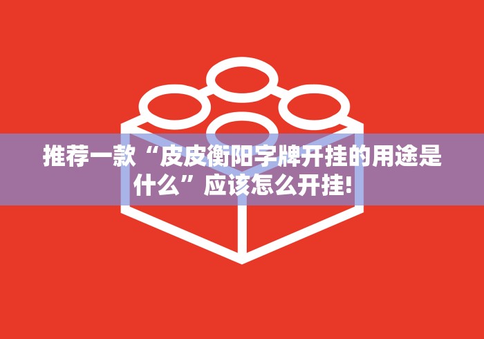 推荐一款“皮皮衡阳字牌开挂的用途是什么”应该怎么开挂! 推荐一款“皮皮衡阳字牌开挂的用途是什么”应该怎么开挂!