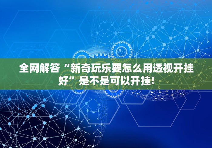 全网解答“新奇玩乐要怎么用透视开挂好”是不是可以开挂! 全网解答“新奇玩乐要怎么用透视开挂好”是不是可以开挂!