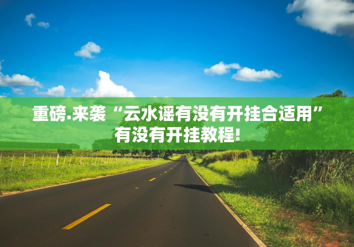 重磅.来袭“云水谣有没有开挂合适用”有没有开挂教程! 重磅.来袭“云水谣有没有开挂合适用”有没有开挂教程!