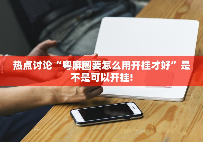 热点讨论“粤麻圈要怎么用开挂才好”是不是可以开挂! 热点讨论“粤麻圈要怎么用开挂才好”是不是可以开挂!