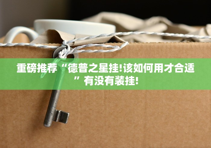 重磅推荐“德普之星挂!该如何用才合适”有没有装挂!