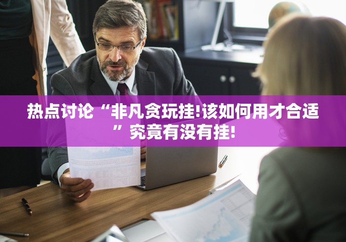 热点讨论“非凡贪玩挂!该如何用才合适”究竟有没有挂! 热点讨论“非凡贪玩挂!该如何用才合适”究竟有没有挂!