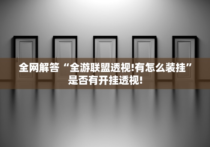 全网解答“全游联盟透视!有怎么装挂”是否有开挂透视!