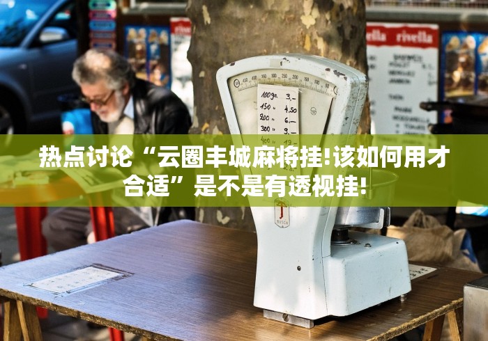 热点讨论“云圈丰城麻将挂!该如何用才合适”是不是有透视挂! 热点讨论“云圈丰城麻将挂!该如何用才合适”是不是有透视挂!