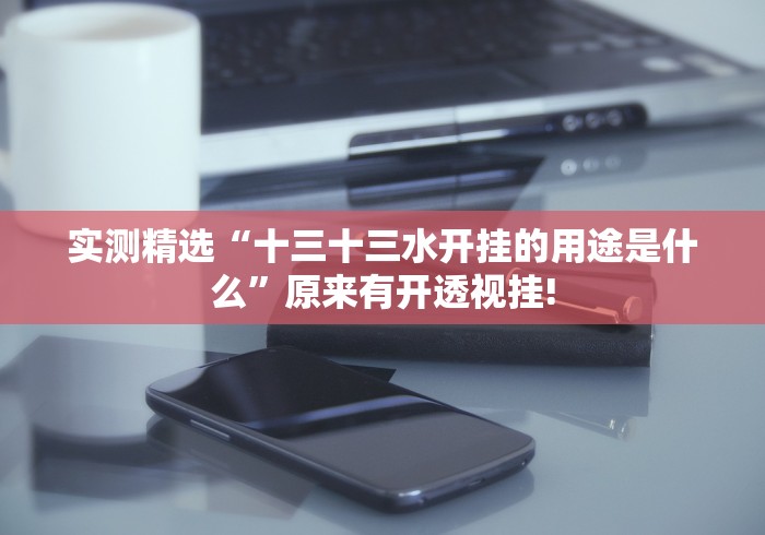 实测精选“十三十三水开挂的用途是什么”原来有开透视挂!