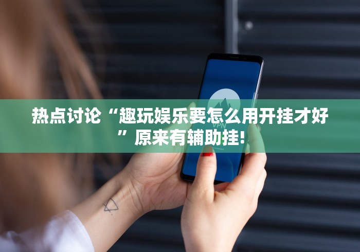 热点讨论“趣玩娱乐要怎么用开挂才好”原来有辅助挂!