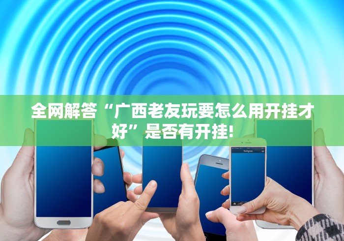 全网解答“广西老友玩要怎么用开挂才好”是否有开挂!