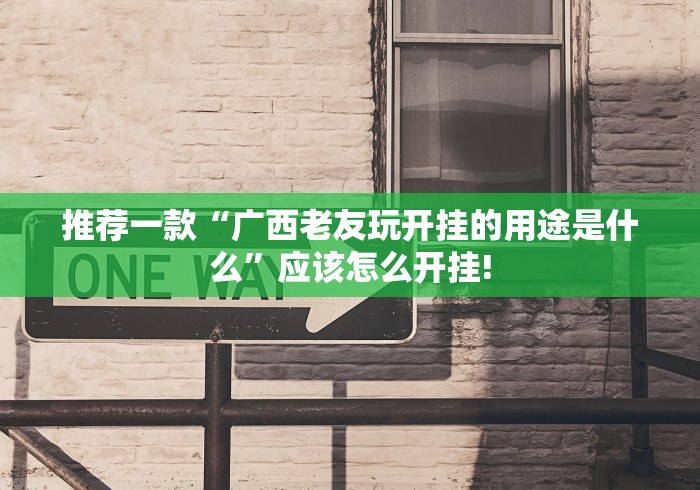 推荐一款“广西老友玩开挂的用途是什么”应该怎么开挂!