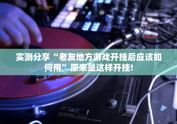实测分享“老友地方游戏开挂后应该如何用”原来是这样开挂! 实测分享“老友地方游戏开挂后应该如何用”原来是这样开挂!