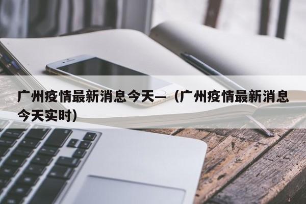 广州疫情最新消息今天—（广州疫情最新消息今天实时）