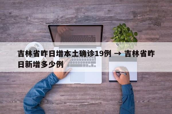 吉林省昨日增本土确诊19例 → 吉林省昨日新增多少例