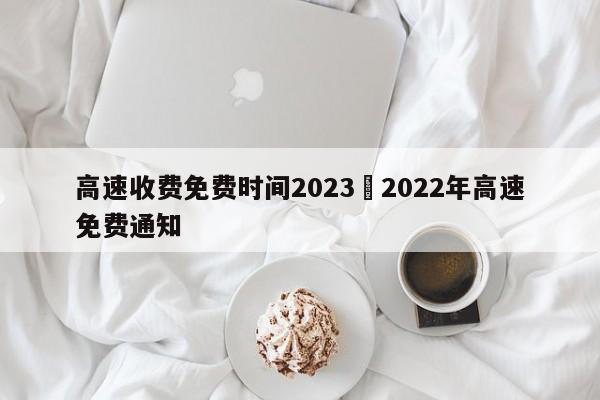 高速收费免费时间2023›2022年高速免费通知