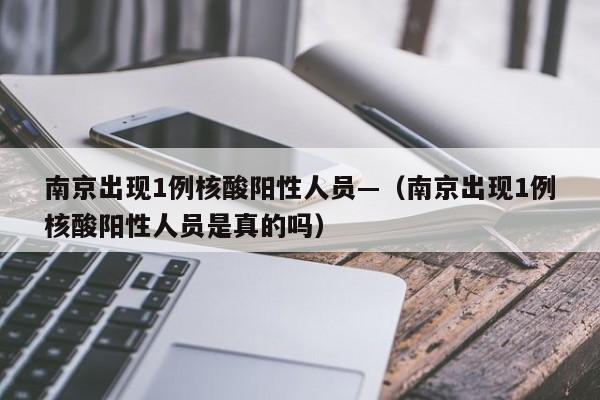 南京出现1例核酸阳性人员—（南京出现1例核酸阳性人员是真的吗）