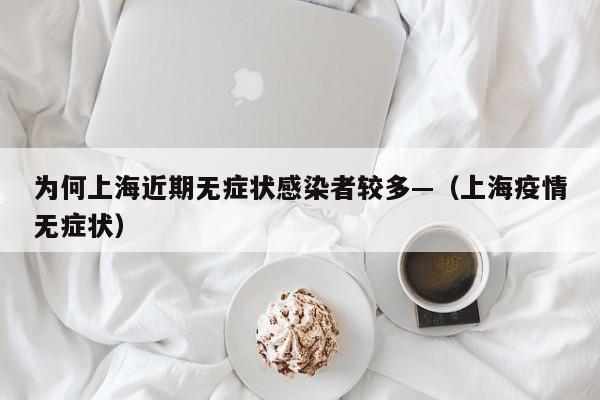 为何上海近期无症状感染者较多—(上海疫情无症状)