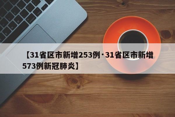 【31省区市新增253例·31省区市新增573例新冠肺炎】