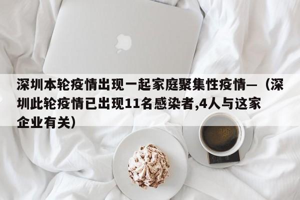 深圳本轮疫情出现一起家庭聚集性疫情—(深圳此轮疫情已出现11名感染者,4人与这家企业有关)
