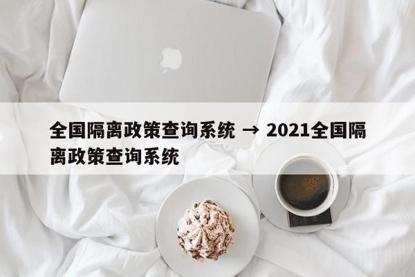 全国隔离政策查询系统 → 2021全国隔离政策查询系统