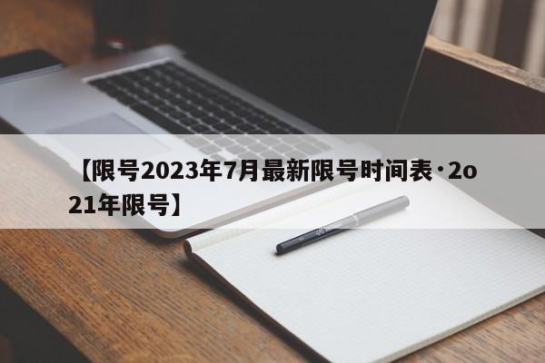 【限号2023年7月最新限号时间表·2o21年限号】