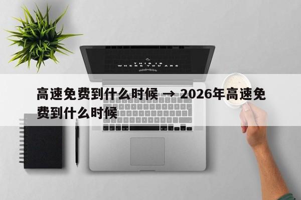 高速免费到什么时候 → 2026年高速免费到什么时候