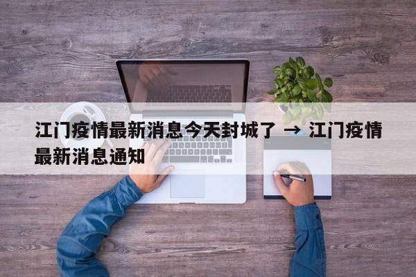 江门疫情最新消息今天封城了 → 江门疫情最新消息通知