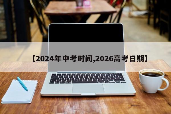 【2024年中考时间,2026高考日期】