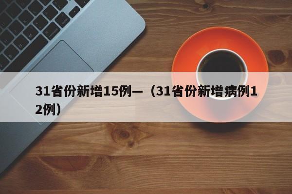 31省份新增15例—(31省份新增病例12例)
