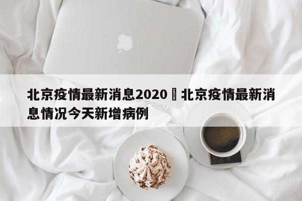 北京疫情最新消息2020›北京疫情最新消息情况今天新增病例
