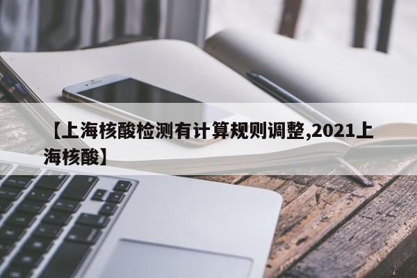 【上海核酸检测有计算规则调整,2021上海核酸】