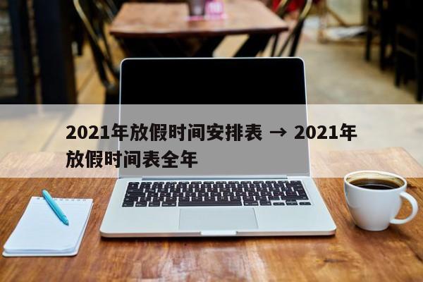 2021年放假时间安排表 → 2021年放假时间表全年