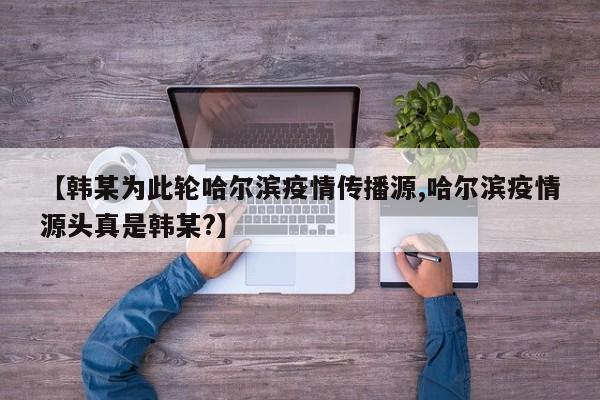 【韩某为此轮哈尔滨疫情传播源,哈尔滨疫情源头真是韩某?】