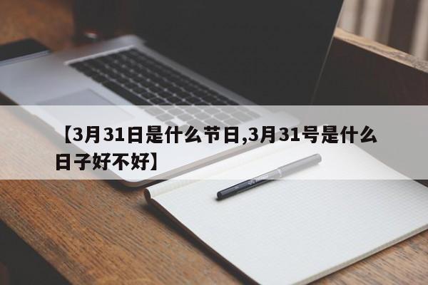 【3月31日是什么节日,3月31号是什么日子好不好】