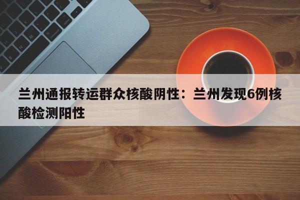 兰州通报转运群众核酸阴性:兰州发现6例核酸检测阳性