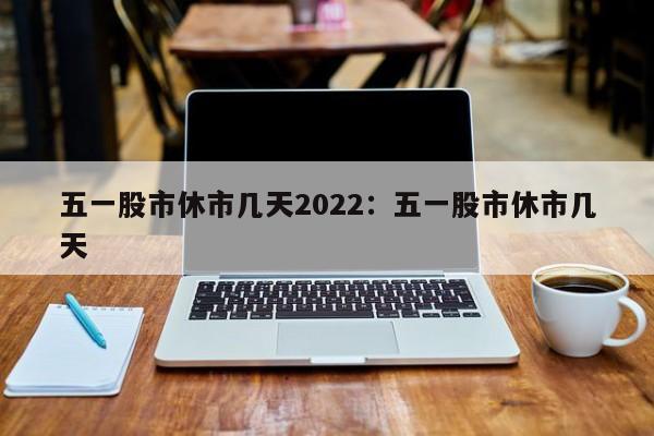 五一股市休市几天2022:五一股市休市几天