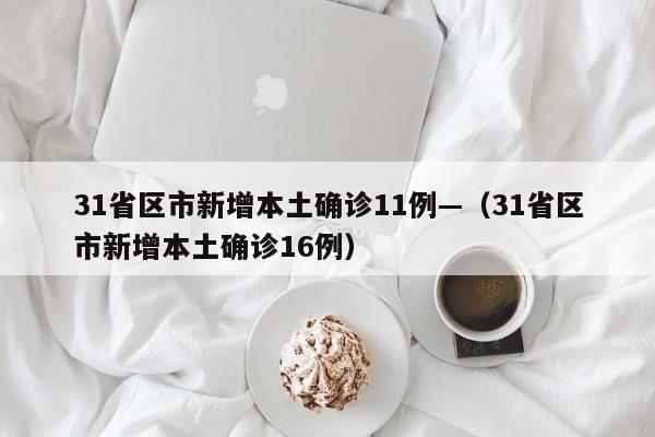 31省区市新增本土确诊11例—(31省区市新增本土确诊16例)