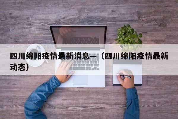 四川绵阳疫情最新消息—(四川绵阳疫情最新动态)