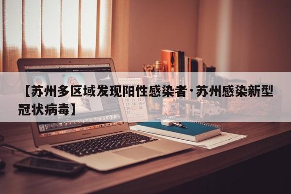 【苏州多区域发现阳性感染者·苏州感染新型冠状病毒】