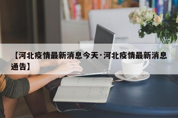 【河北疫情最新消息今天·河北疫情最新消息通告】