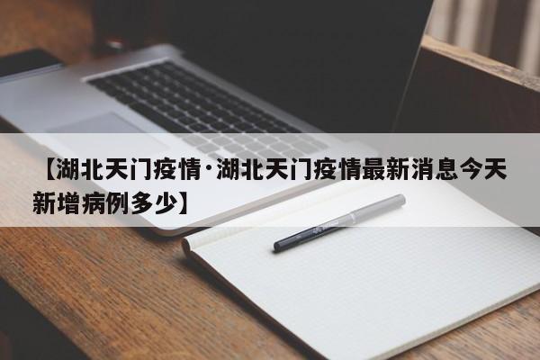 【湖北天门疫情·湖北天门疫情最新消息今天新增病例多少】