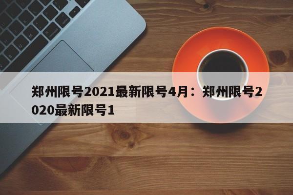 郑州限号2021最新限号4月:郑州限号2020最新限号1