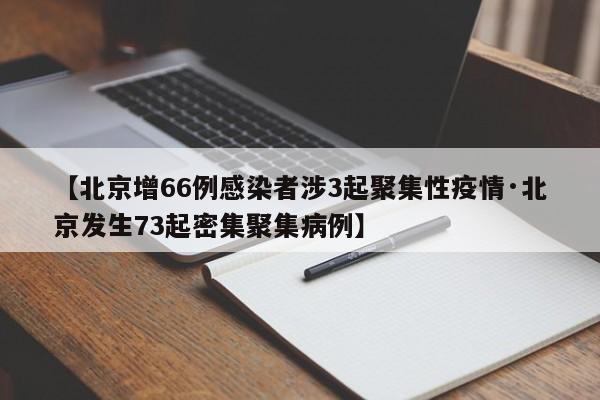 【北京增66例感染者涉3起聚集性疫情·北京发生73起密集聚集病例】